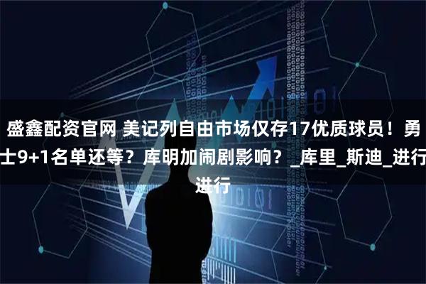 盛鑫配资官网 美记列自由市场仅存17优质球员!勇士9+1名单还等?库明加闹剧影响?_库里_斯迪_进行