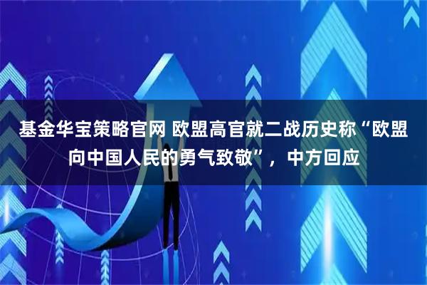 基金华宝策略官网 欧盟高官就二战历史称“欧盟向中国人民的勇气致敬”,中方回应