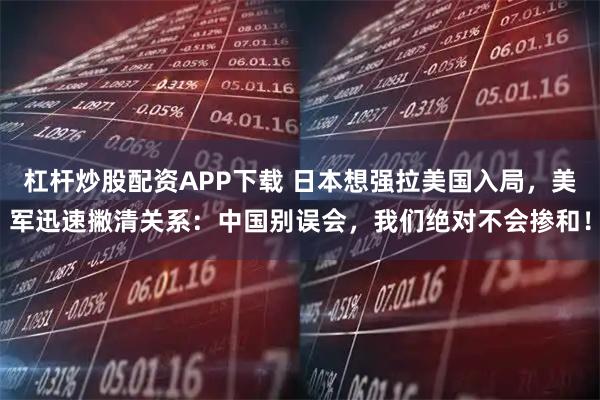 杠杆炒股配资APP下载 日本想强拉美国入局,美军迅速撇清关系:中国别误会,我们绝对不会掺和!