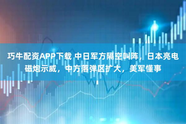 巧牛配资APP下载 中日军方隔空叫阵,日本亮电磁炮示威,中方落弹区扩大,美军懂事