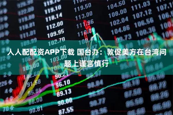 人人配配资APP下载 国台办:敦促美方在台湾问题上谨言慎行