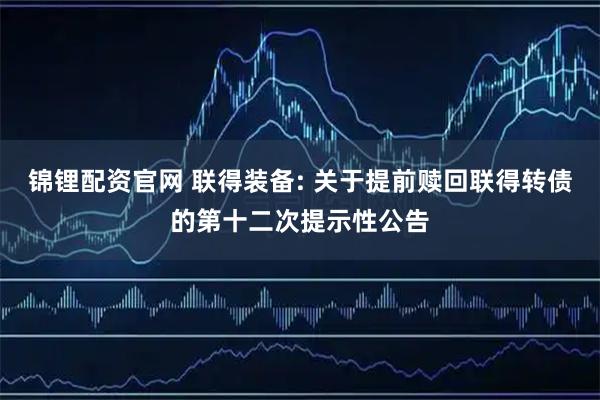 锦锂配资官网 联得装备: 关于提前赎回联得转债的第十二次提示性公告