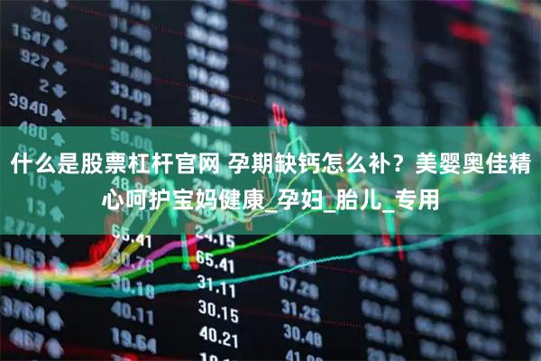 什么是股票杠杆官网 孕期缺钙怎么补?美婴奥佳精心呵护宝妈健康_孕妇_胎儿_专用