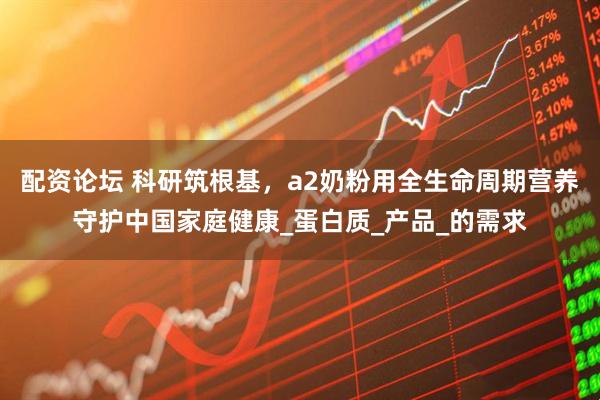 配资论坛 科研筑根基，a2奶粉用全生命周期营养守护中国家庭健康_蛋白质_产品_的需求