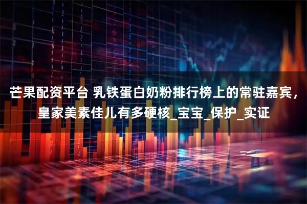 芒果配资平台 乳铁蛋白奶粉排行榜上的常驻嘉宾,皇家美素佳儿有多硬核_宝宝_保护_实证