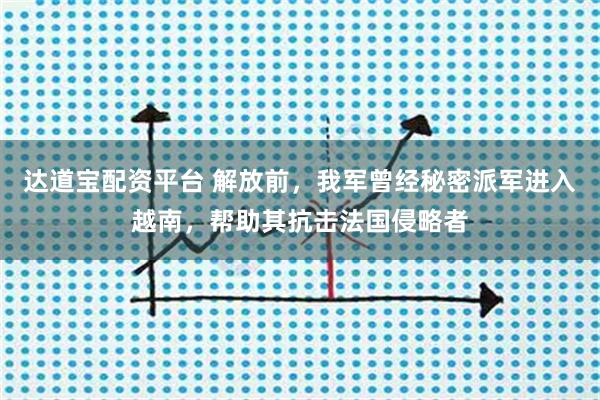 达道宝配资平台 解放前，我军曾经秘密派军进入越南，帮助其抗击法国侵略者