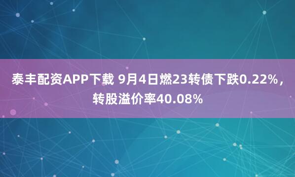 泰丰配资APP下载 9月4日燃23转债下跌0.22%，转股溢价率40.08%