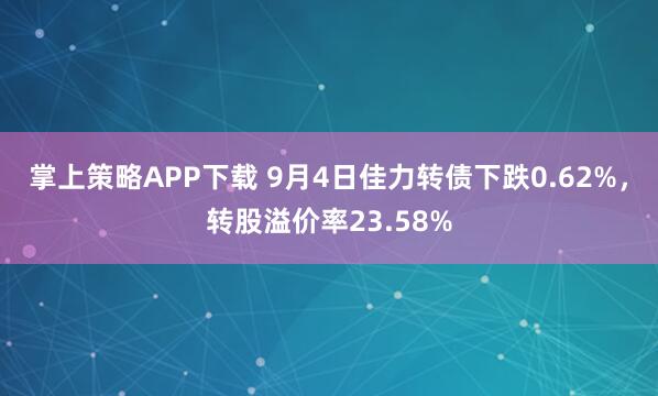 掌上策略APP下载 9月4日佳力转债下跌0.62%，转股溢价率23.58%
