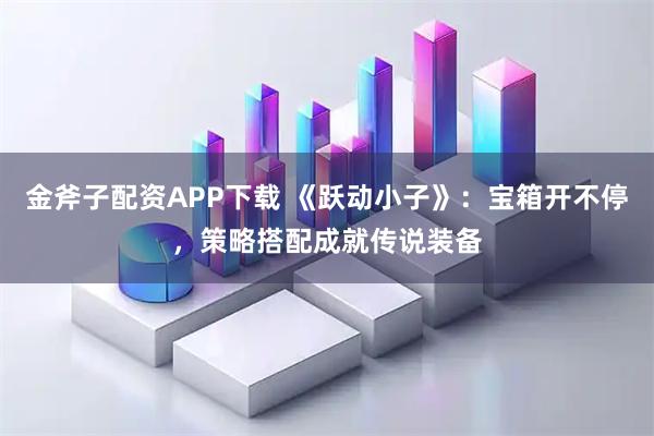 金斧子配资APP下载 《跃动小子》:宝箱开不停,策略搭配成就传说装备