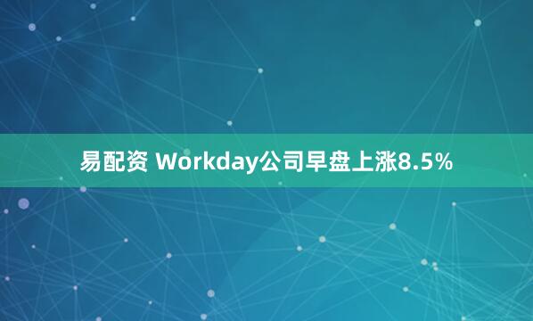 易配资 Workday公司早盘上涨8.5%