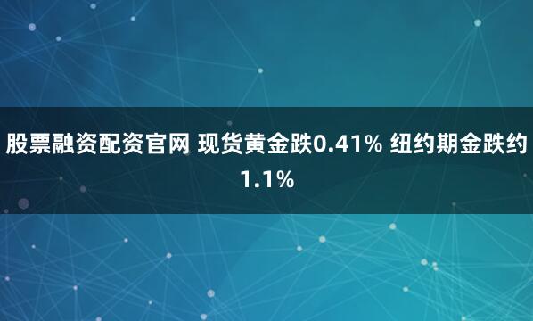 股票融资配资官网 现货黄金跌0.41% 纽约期金跌约1.1%