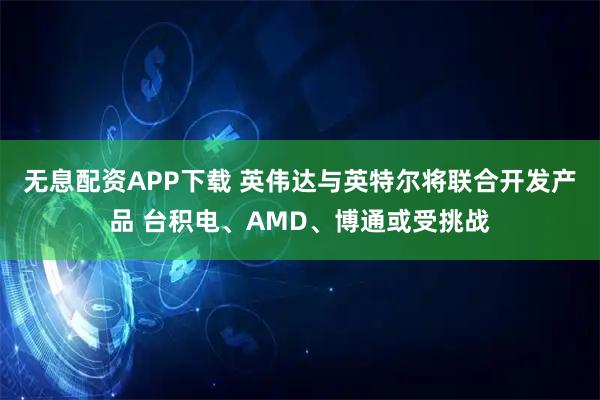 无息配资APP下载 英伟达与英特尔将联合开发产品 台积电、AMD、博通或受挑战