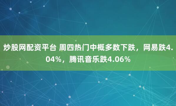 炒股网配资平台 周四热门中概多数下跌,网易跌4.04%,腾讯音乐跌4.06%