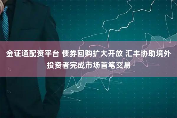 金证通配资平台 债券回购扩大开放 汇丰协助境外投资者完成市场首笔交易
