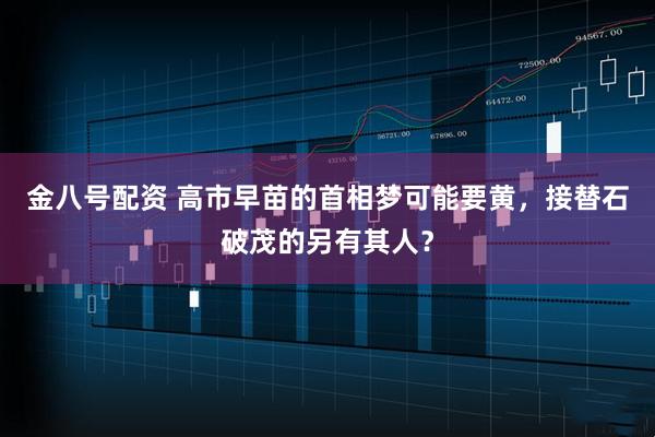 金八号配资 高市早苗的首相梦可能要黄,接替石破茂的另有其人?
