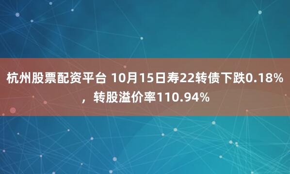 杭州股票配资平台 10月15日寿22转债下跌0.18%,转股溢价率110.94%