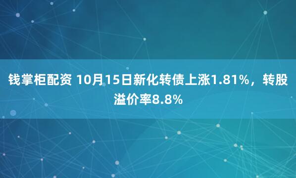 钱掌柜配资 10月15日新化转债上涨1.81%,转股溢价率8.8%
