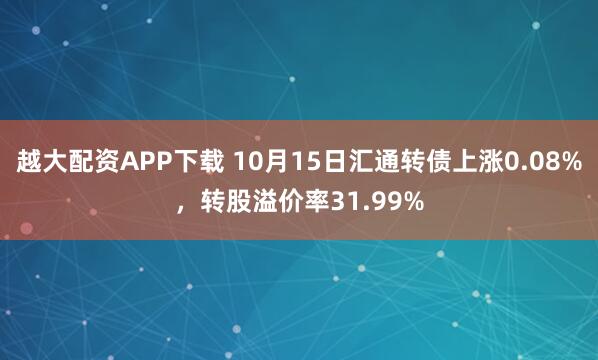 越大配资APP下载 10月15日汇通转债上涨0.08%,转股溢价率31.99%
