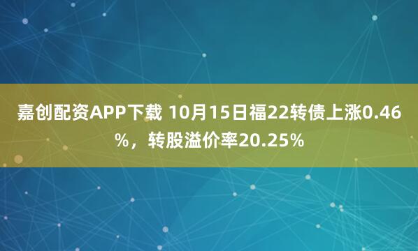 嘉创配资APP下载 10月15日福22转债上涨0.46%,转股溢价率20.25%