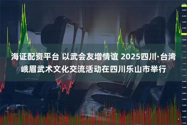 海证配资平台 以武会友增情谊 2025四川·台湾峨眉武术文化交流活动在四川乐山市举行