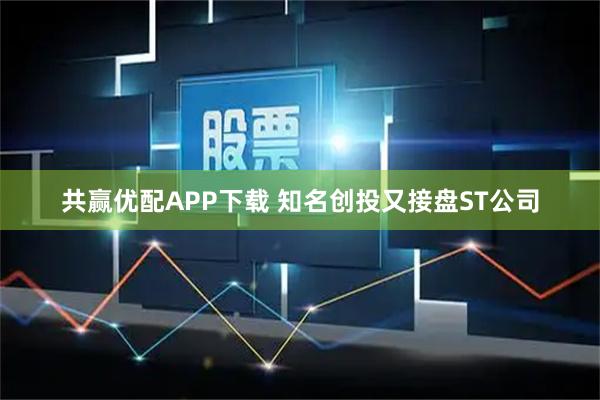 共赢优配APP下载 知名创投又接盘ST公司