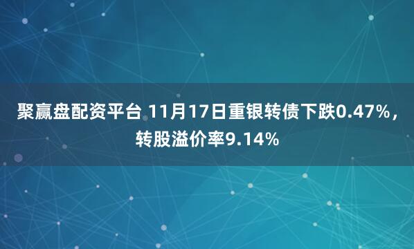 聚赢盘配资平台 11月17日重银转债下跌0.47%，转股溢价率9.14%