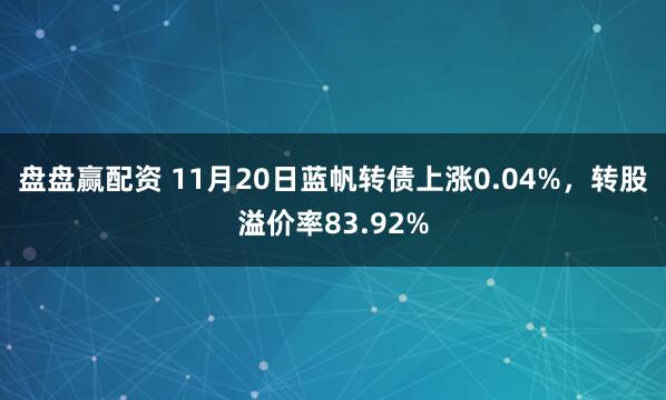 盘盘赢配资 11月20日蓝帆转债上涨0.04%，转股溢价率83.92%