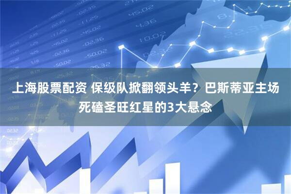 上海股票配资 保级队掀翻领头羊？巴斯蒂亚主场死磕圣旺红星的3大悬念