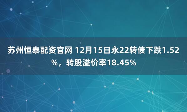 苏州恒泰配资官网 12月15日永22转债下跌1.52%,转股溢价率18.45%