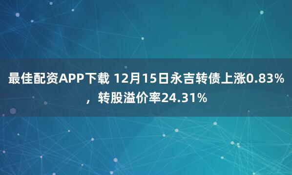 最佳配资APP下载 12月15日永吉转债上涨0.83%,转股溢价率24.31%