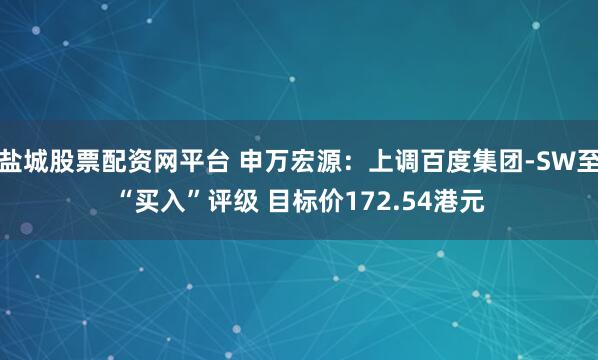 盐城股票配资网平台 申万宏源:上调百度集团-SW至“买入”评级 目标价172.54港元