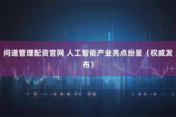 问道管理配资官网 人工智能产业亮点纷呈(权威发布)