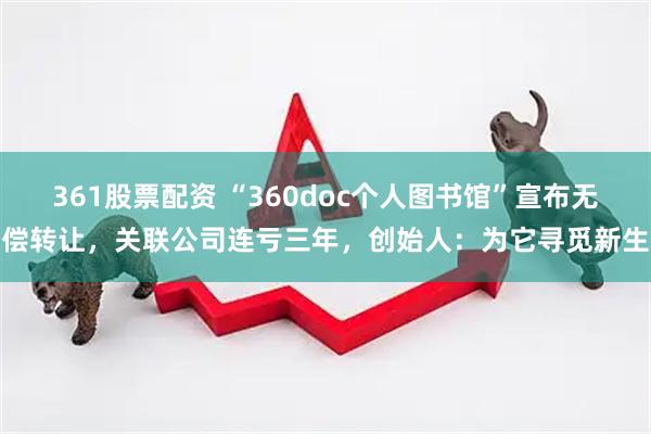 361股票配资 “360doc个人图书馆”宣布无偿转让，关联公司连亏三年，创始人：为它寻觅新生