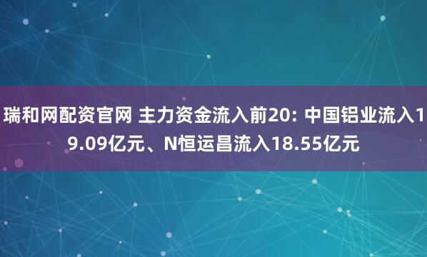瑞和网配资官网 主力资金流入前20: 中国铝业流入19.09亿元、N恒运昌流入18.55亿元