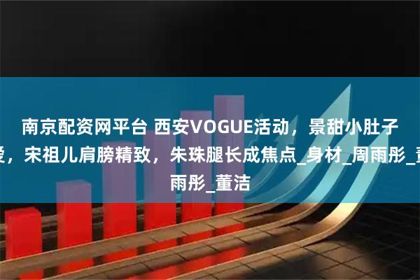 南京配资网平台 西安VOGUE活动,景甜小肚子可爱,宋祖儿肩膀精致,朱珠腿长成焦点_身材_周雨彤_董洁