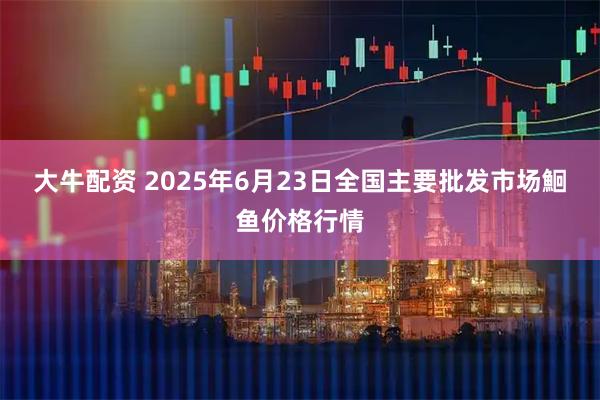 大牛配资 2025年6月23日全国主要批发市场鮰鱼价格行情