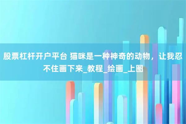 股票杠杆开户平台 猫咪是一种神奇的动物，让我忍不住画下来_教程_绘画_上图