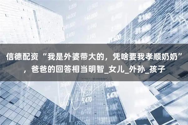 信德配资 “我是外婆带大的,凭啥要我孝顺奶奶”,爸爸的回答相当明智_女儿_外孙_孩子