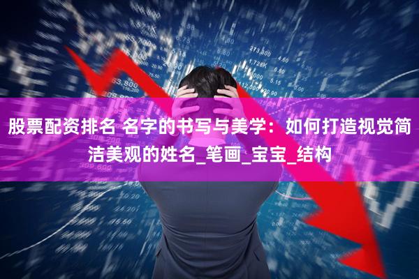 股票配资排名 名字的书写与美学：如何打造视觉简洁美观的姓名_笔画_宝宝_结构