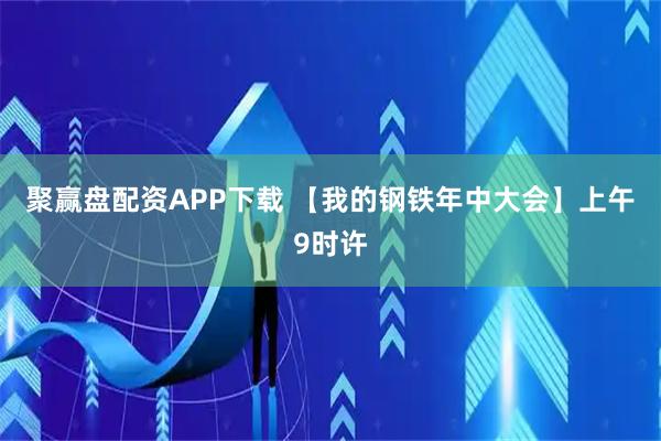 聚赢盘配资APP下载 【我的钢铁年中大会】上午9时许