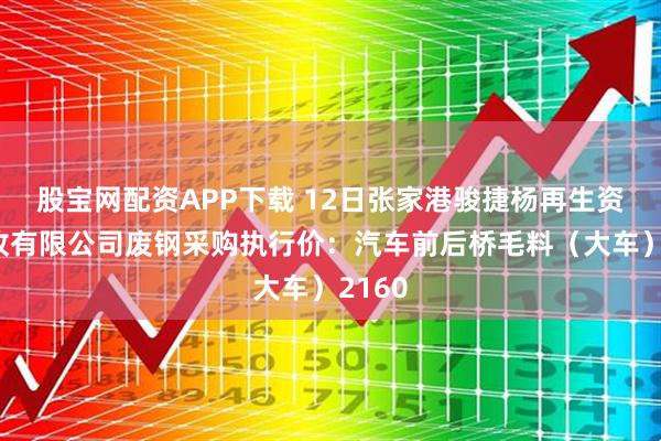 股宝网配资APP下载 12日张家港骏捷杨再生资源回收有限公司废钢采购执行价:汽车前后桥毛料(大车)2160