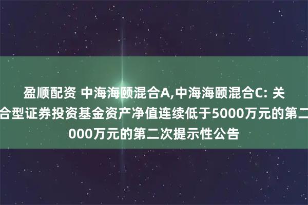 盈顺配资 中海海颐混合A,中海海颐混合C: 关于中海海颐混合型证券投资基金资产净值连续低于5000万元的第二次提示性公告