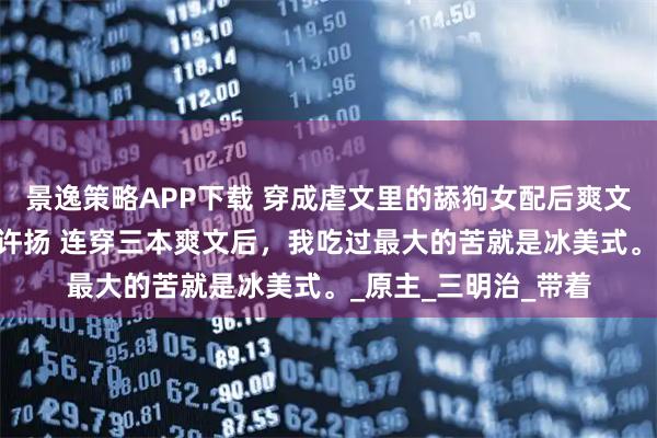 景逸策略APP下载 穿成虐文里的舔狗女配后爽文女主不干了 乔雨薇许扬 连穿三本爽文后，我吃过最大的苦就是冰美式。_原主_三明治_带着