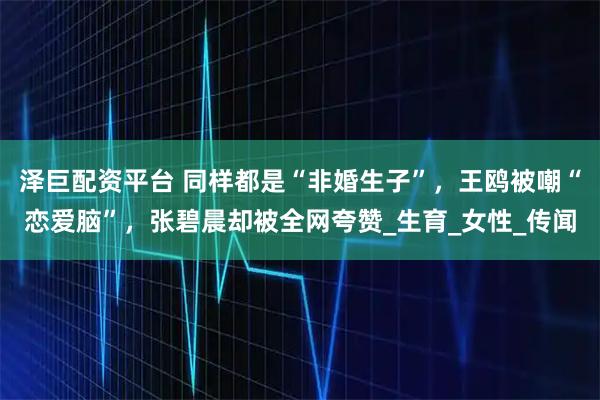 泽巨配资平台 同样都是“非婚生子”,王鸥被嘲“恋爱脑”,张碧晨却被全网夸赞_生育_女性_传闻