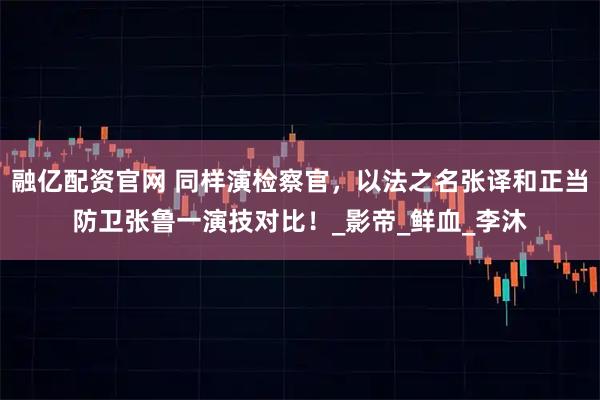 融亿配资官网 同样演检察官,以法之名张译和正当防卫张鲁一演技对比!_影帝_鲜血_李沐