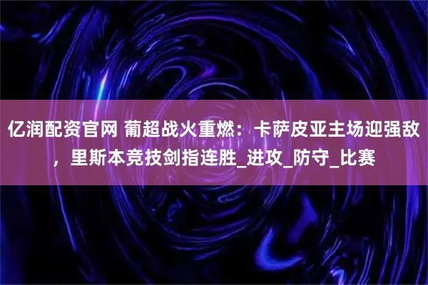 亿润配资官网 葡超战火重燃:卡萨皮亚主场迎强敌,里斯本竞技剑指连胜_进攻_防守_比赛