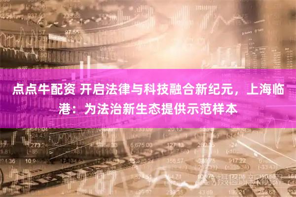 点点牛配资 开启法律与科技融合新纪元,上海临港:为法治新生态提供示范样本