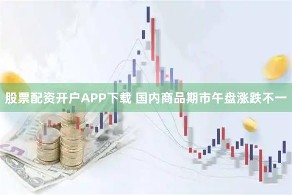 股票配资开户APP下载 国内商品期市午盘涨跌不一