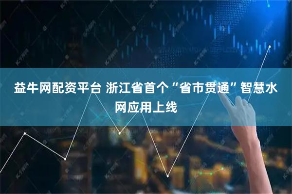 益牛网配资平台 浙江省首个“省市贯通”智慧水网应用上线