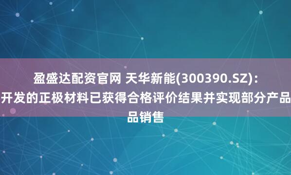 盈盛达配资官网 天华新能(300390.SZ)：公司开发的正极材料已获得合格评价结果并实现部分产品销售
